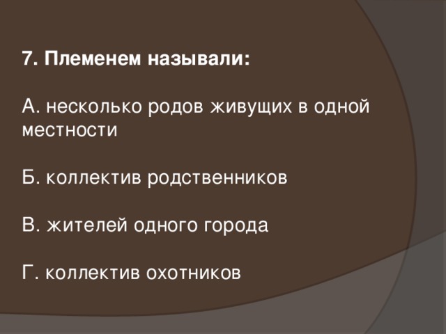 7. Племенем называли: А. несколько родов живущих в одной местности Б. коллектив родственников В. жителей одного города Г. коллектив охотников