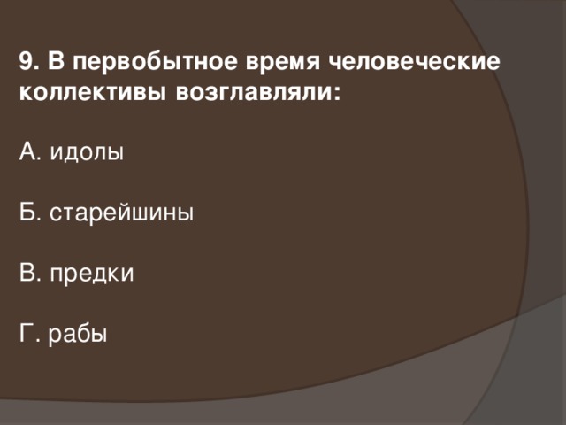 9. В первобытное время человеческие коллективы возглавляли: А. идолы Б. старейшины В. предки Г. рабы