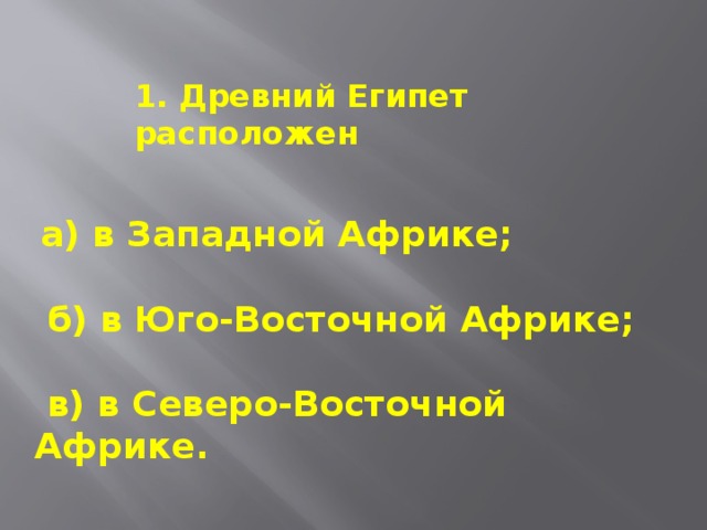 1. Древний Египет расположен  а) в Западной Африке;    б) в Юго-Восточной Африке;    в) в Северо-Восточной Африке.