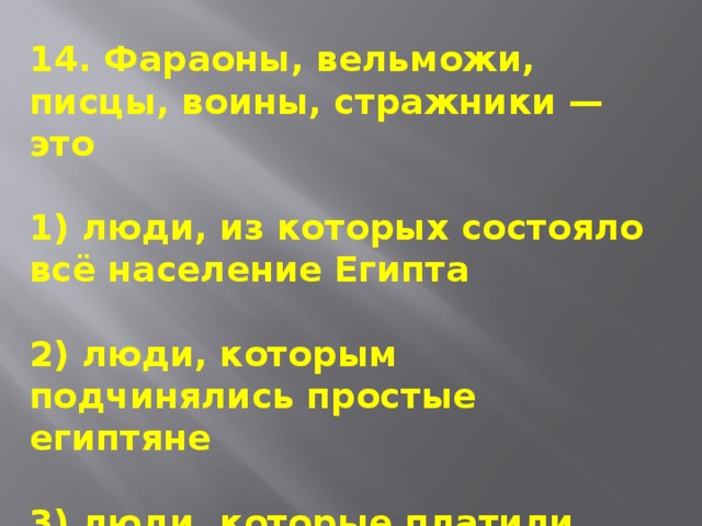 14. Фараоны, вельможи, писцы, воины, стражники — это  1) люди, из которых состояло всё население Египта  2) люди, которым подчинялись простые египтяне  3) люди, которые платили налоги в казну