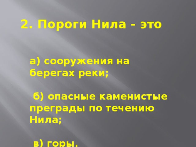 2. Пороги Нила - это а) сооружения на берегах реки;    б) опасные каменистые преграды по течению Нила;    в) горы.