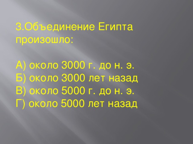 3.Объединение Египта произошло: А) около 3000 г. до н. э. Б) около 3000 лет назад В) около 5000 г. до н. э. Г) около 5000 лет назад