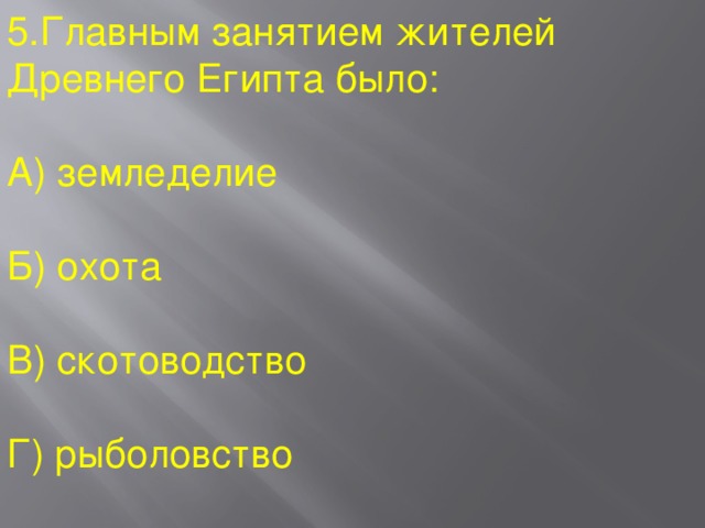 5.Главным занятием жителей Древнего Египта было: А) земледелие Б) охота В) скотоводство Г) рыболовство