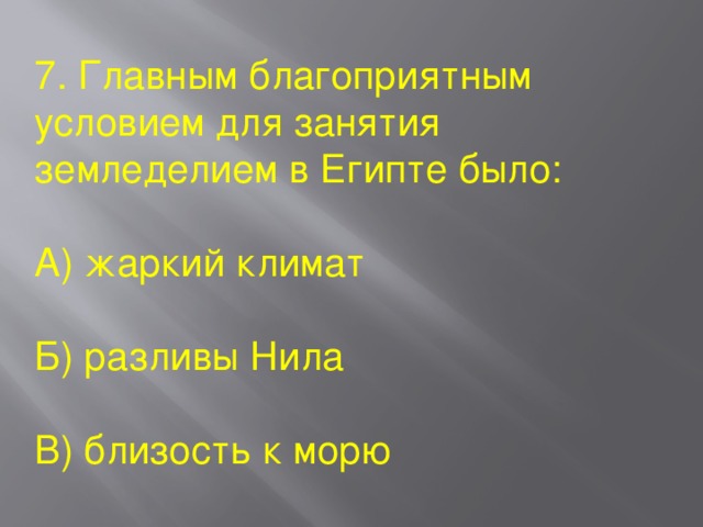 7. Главным благоприятным условием для занятия земледелием в Египте было: А) жаркий климат Б) разливы Нила В) близость к морю