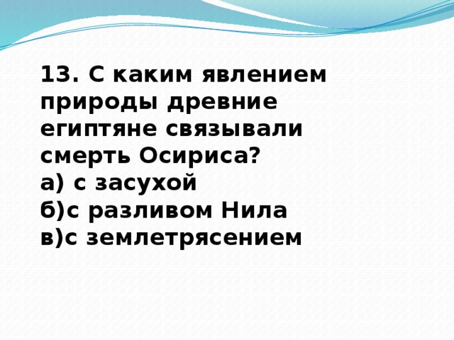 13. С каким явлением природы древние египтяне связывали смерть Осириса? а) с засухой б)с разливом Нила в)с землетрясением