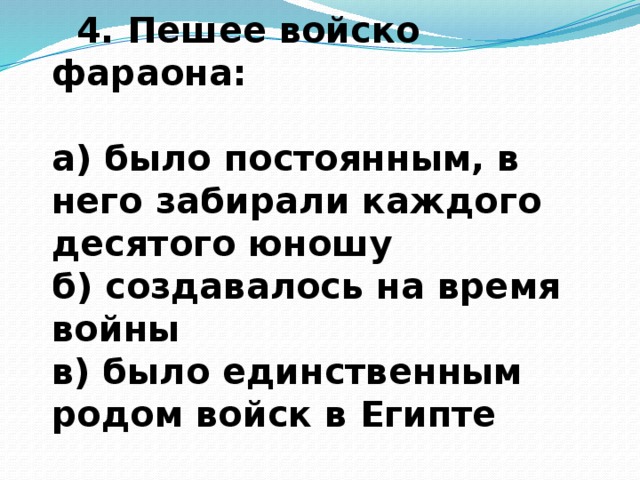 4. Пешее войско фараона:  а) было постоянным, в него забирали каждого десятого юношу б) создавалось на время войны в) было единственным родом войск в Египте