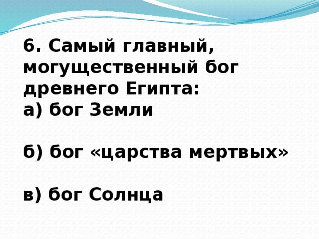 6. Самый главный, могущественный бог древнего Египта: а) бог Земли  б) бог «царства мертвых»  в) бог Солнца