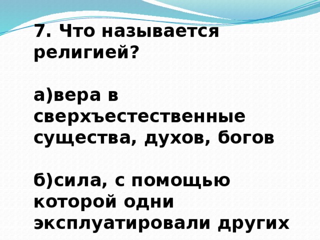 7. Что называется религией?  а)вера в сверхъестественные существа, духов, богов  б)сила, с помощью которой одни эксплуатировали других  в)вера в возможности правителя