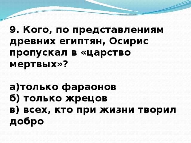 9. Кого, по представлениям древних египтян, Осирис пропускал в «царство мертвых»?  а)только фараонов б) только жрецов в) всех, кто при жизни творил добро