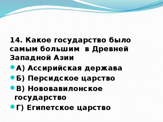 14. Какое государство было самым большим в Древней Западной Азии А) Ассирийская держава Б) Персидское царство В) Нововавилонское государство Г) Египетское царство