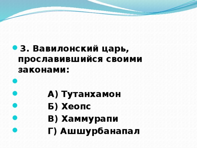 3. Вавилонский царь, прославившийся своими законами:    А) Тутанхамон  Б) Хеопс  В) Хаммурапи  Г) Ашшурбанапал