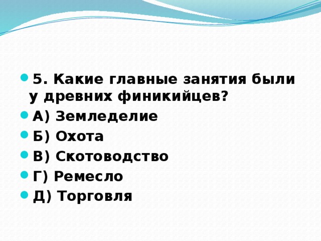 5. Какие главные занятия были у древних финикийцев? А) Земледелие Б) Охота В) Скотоводство Г) Ремесло Д) Торговля