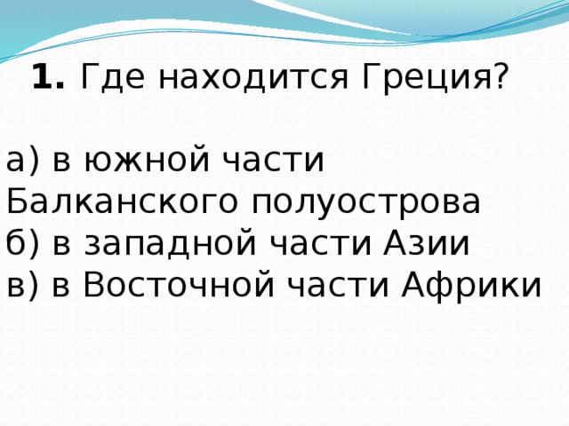 1. Где находится Греция? а) в южной части Балканского полуострова б) в западной части Азии в) в Восточной части Африки