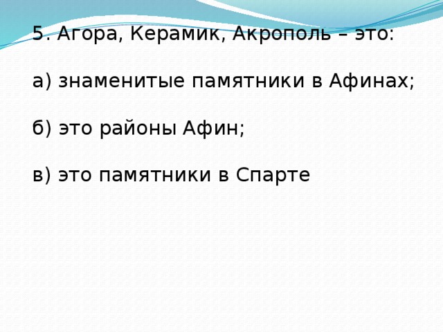 5. Агора, Керамик, Акрополь – это: а) знаменитые памятники в Афинах; б) это районы Афин; в) это памятники в Спарте