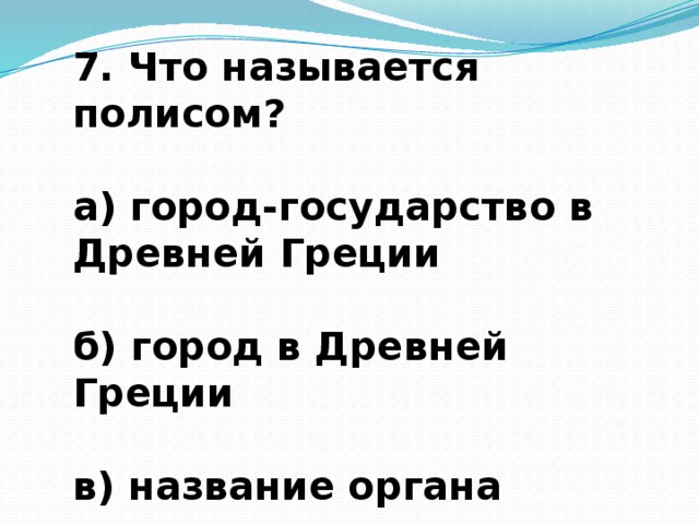 7. Что называется полисом?  а) город-государство в Древней Греции  б) город в Древней Греции  в) название органа управления городом