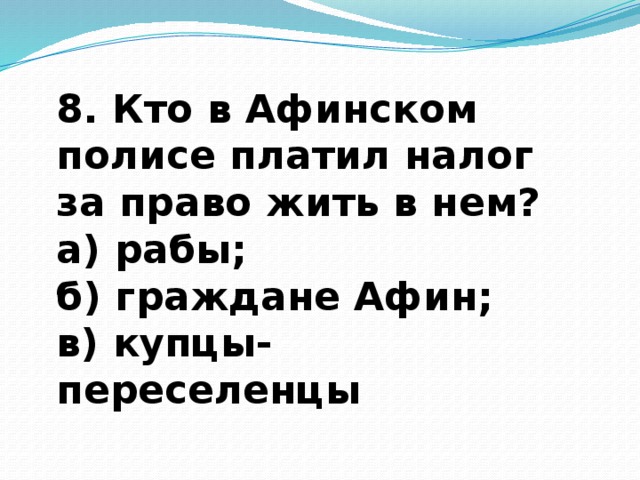 8. Кто в Афинском полисе платил налог за право жить в нем? а) рабы; б) граждане Афин; в) купцы-переселенцы