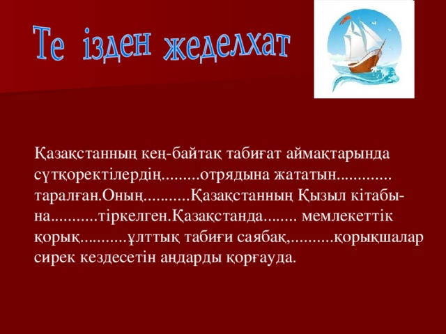 Қазақстанның кең-байтақ табиғат аймақтарында сүтқоректілердің.........отрядына жататын............. таралған.Оның...........Қазақстанның Қызыл кітабы- на...........тіркелген.Қазақстанда........ мемлекеттік қорық...........ұлттық табиғи саябақ,..........қорықшалар сирек кездесетін аңдарды қорғауда.