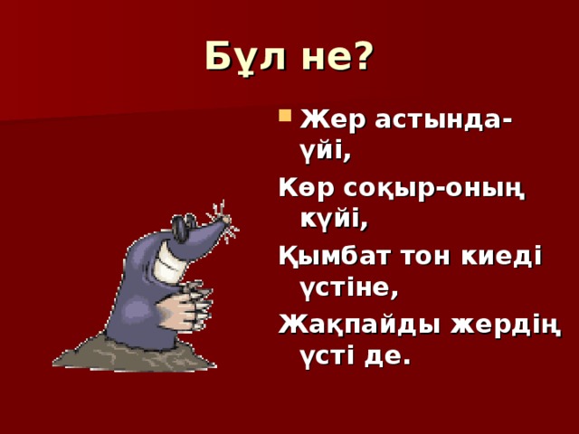 Бұл не? Жер астында-үйі, Көр соқыр-оның күйі, Қымбат тон киеді үстіне, Жақпайды жердің үсті де.