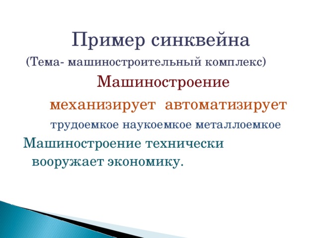 Пример синквейна  (Тема- машиностроительный комплекс)  Машиностроение  механизирует автоматизирует  трудоемкое наукоемкое металлоемкое Машиностроение технически вооружает экономику.