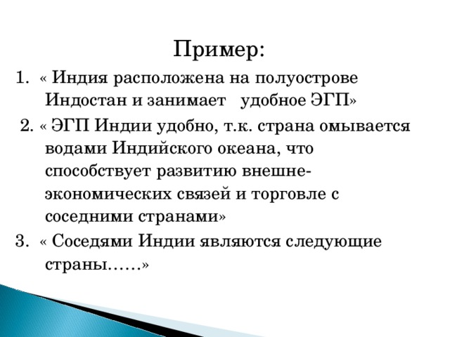 Пример: 1. « Индия расположена на полуострове Индостан и занимает удобное ЭГП»  2. « ЭГП Индии удобно, т.к. страна омывается водами Индийского океана, что способствует развитию внешне- экономических связей и торговле с соседними странами» 3. « Соседями Индии являются следующие страны……»