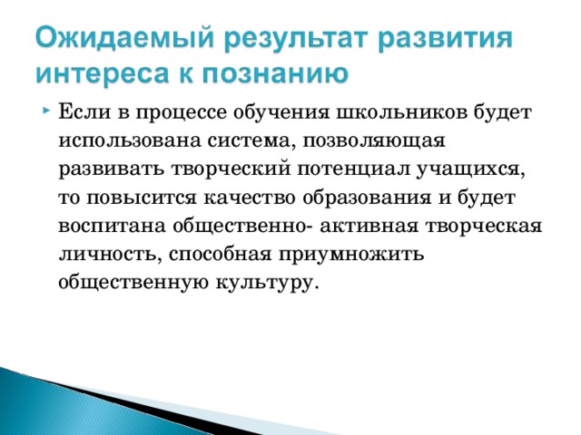 Если в процессе обучения школьников будет использована система, позволяющая развивать творческий потенциал учащихся, то повысится качество образования и будет воспитана общественно- активная творческая личность, способная приумножить общественную культуру.