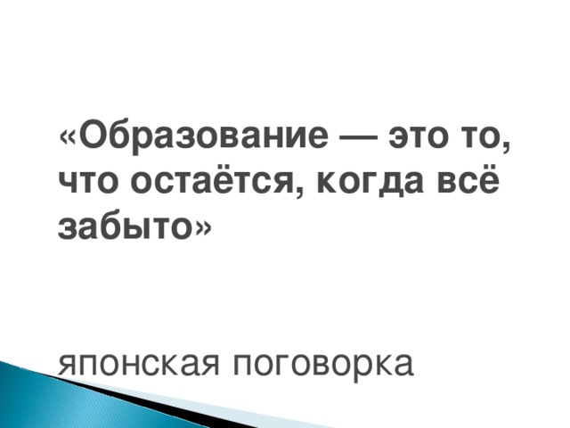 «Образование — это то, что остаётся, когда всё забыто»  японская поговорка