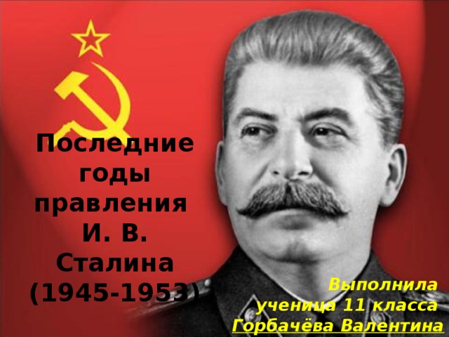 Последние годы правления  И. В. Сталина  (1945-1953) Выполнила ученица 11 класса Горбачёва Валентина