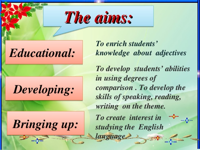 The aims: To enrich students’ knowledge about adjectives Educational: To develop students’ abilities in using degrees of comparison . To develop the skills of speaking, reading, writing on the theme. Developing: Bringing up: To create interest in studying the English language.