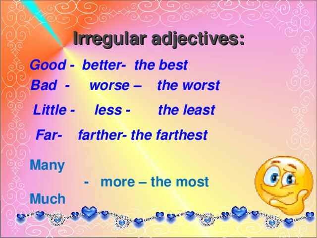 Irregular adjectives:  Good - better- the best  Bad - worse – the worst  Little - less - the least  Far- farther- the farthest   Many  - more – the most Much