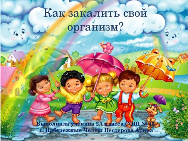 Как закалить свой организм? Выполнила ученица 2А класса СОШ № 45  г. Набережные Челны Нестерова Арина