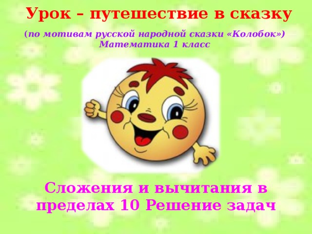 Урок – путешествие в сказку ( по мотивам русской народной сказки «Колобок») Математика 1 класс Сложения и вычитания в пределах 10 Решение задач