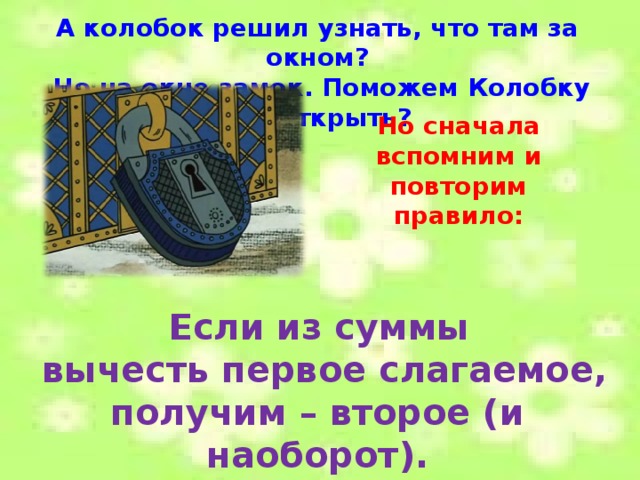 А колобок решил узнать, что там за окном?  Но на окне замок. Поможем Колобку его открыть? Но сначала вспомним и повторим правило:  Если из суммы вычесть первое слагаемое, получим – второе (и наоборот).