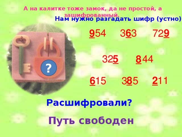 А на калитке тоже замок, да не простой, а зашифрованный. Нам нужно разгадать шифр (устно). 54 3 3 6 9 9 72 44 5 32 8 ? 11 8 2 15 6 3 5 Расшифровали?  Путь свободен