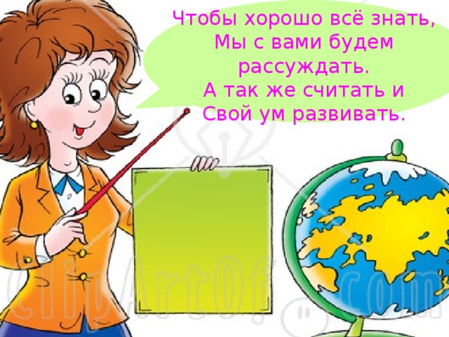 Чтобы хорошо всё знать, Мы с вами будем рассуждать. А так же считать и Свой ум развивать.