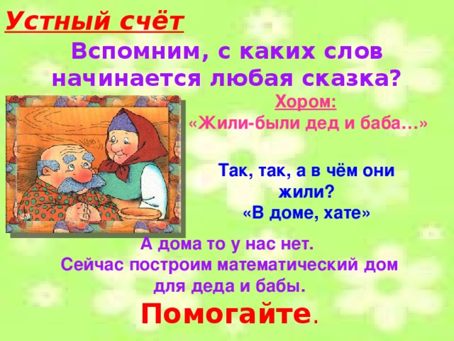 Устный счёт  Вспомним, с каких слов начинается любая сказка?   Хором:  «Жили-были дед и баба…»  Так, так, а в чём они жили? «В доме, хате» А дома то у нас нет.  Сейчас построим математический дом  для деда и бабы.  Помогайте .