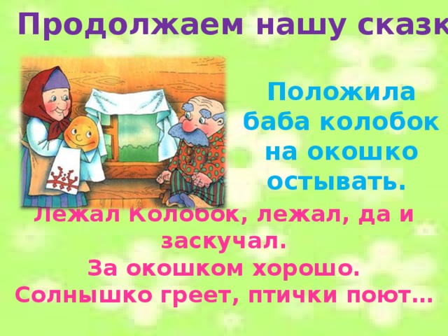 Продолжаем нашу сказку: Положила баба колобок на окошко остывать. Лежал Колобок, лежал, да и заскучал.  За окошком хорошо. Солнышко греет, птички поют…