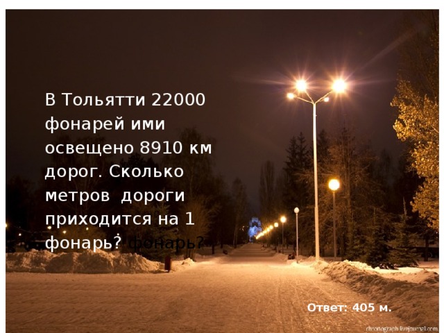 В Тольятти 22000 фонарей ими освещено 8910 км дорог. Сколько метров дороги приходится на 1 фонарь? фонарь? Ответ: 405 м.