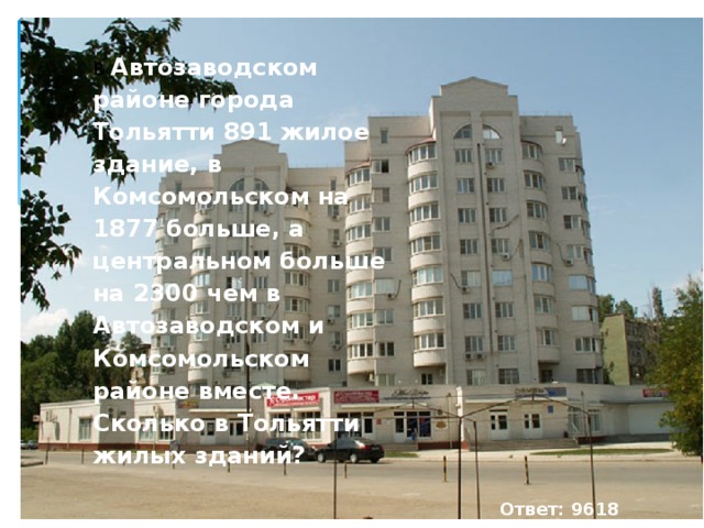 В Автозаводском районе города Тольятти 891 жилое здание, в Комсомольском на 1877 больше, а центральном больше на 2300 чем в Автозаводском и Комсомольском районе вместе. Сколько в Тольятти жилых зданий? Ответ: 9618 зданий.