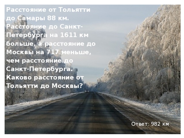 Расстояние от Тольятти до Самары 88 км. Расстояние до Санкт-Петербурга на 1611 км больше, а расстояние до Москвы на 717 меньше, чем расстояние до Санкт-Петербурга. Каково расстояние от Тольятти до Москвы? Ответ: 982 км