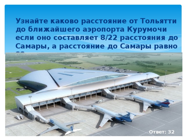 Узнайте каково расстояние от Тольятти до ближайшего аэропорта Курумочи если оно составляет 8/22 расстояния до Самары, а расстояние до Самары равно 88 км. ( На фотографии представлен проект нового аэропорта ) .   Ответ: 32 км.