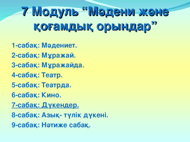 7 Модуль “Мәдени және қоғамдық орындар” 1-сабақ: Мәдениет. 2-сабақ: Мұражай. 3-сабақ: Мұражайда. 4-сабақ: Театр. 5-сабақ: Театрда. 6-сабақ: Кино. 7-сабақ: Дүкендер. 8-сабақ: Азық- түлік дүкені. 9-сабақ: Нәтиже сабақ.