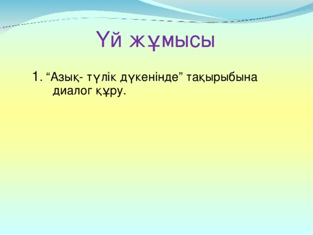 Үй жұмысы 1 . “Азық- түлік дүкенінде” тақырыбына диалог құру.