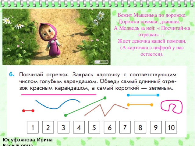 Бежит Машенька по дорожке. Дорожка прямая, длинная… А Медведь за ней: « Посчитай-ка отрезки»… Ждет девочка вашей помощи. (А карточка с цифрой у нас остается). Юсуфзянова Ирина Васильевна