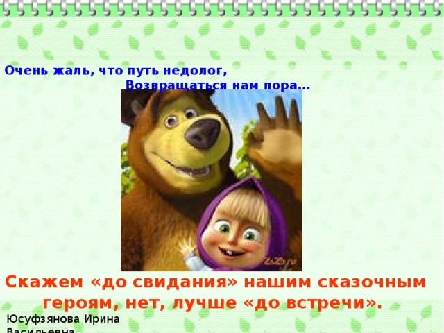 Очень жаль, что путь недолог, Возвращаться нам пора… Скажем «до свидания» нашим сказочным героям, нет, лучше «до встречи». Юсуфзянова Ирина Васильевна