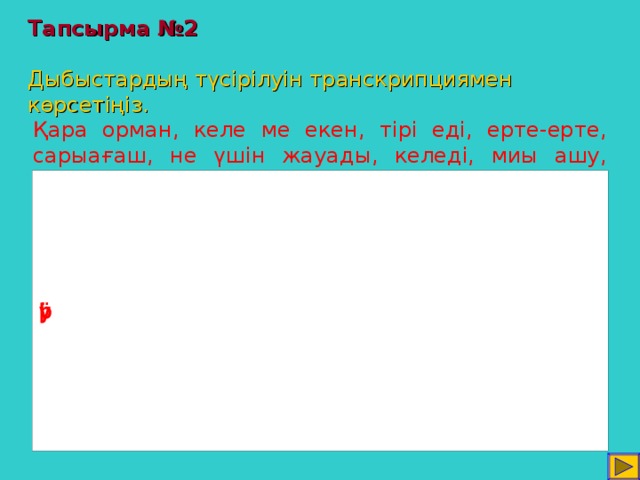 Тапсырма №2   Дыбыстардың түсірілуін транскрипциямен көрсетіңіз. Қара орман, келе ме екен, тірі еді, ерте-ерте, сарыағаш, не үшін жауады, келеді, миы ашу, құла ат, береді.