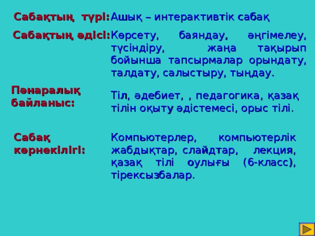 Сабақтың  түрі: Ашық – интерактивтік сабақ Сабақтың әдісі: Көрсету, баяндау, әңгімелеу, түсіндіру, жаңа тақырып бойынша тапсырмалар орындату, талдату, салыстыру, тыңдау. Пәнаралық байланыс: Тіл, әдебиет, , педагогика, қазақ тілін оқыту әдістемесі, орыс тілі. Сабақ көрнекілігі: Компьютерлер, компьютерлік жабдықтар, слайдтар, лекция, қазақ тілі оулығы (6-класс), тірексызбалар.