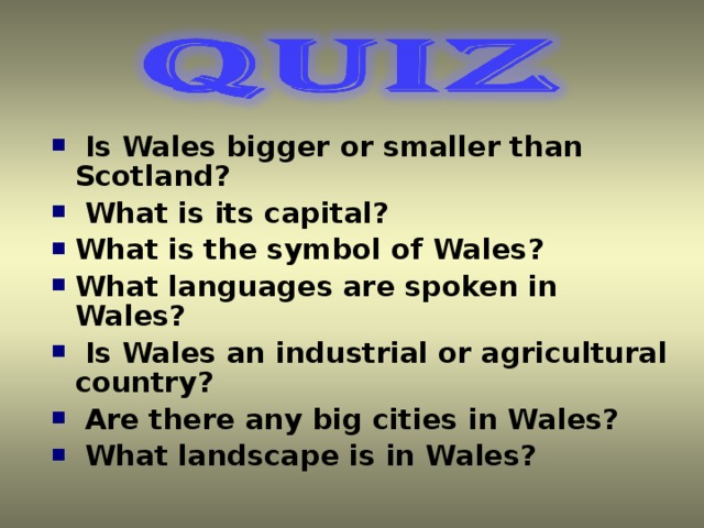Is Wales bigger or smaller than Scotland?  What is its capital? What is the symbol of Wales? What languages are spoken in Wales?  Is Wales an industrial or agricultural country?  Are there any big cities in Wales?  What landscape is in Wales?