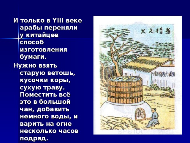 И только в YIII веке арабы переняли у китайцев способ изготовления бумаги.  Нужно взять старую ветошь, кусочки коры, сухую траву. Поместить всё это в большой чан, добавить немного воды, и варить на огне несколько часов подряд.