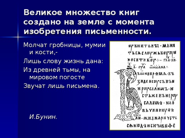 Великое множество книг создано на земле с момента изобретения письменности. Молчат гробницы, мумии и кости,- Лишь слову жизнь дана: Из древней тьмы, на мировом погосте Звучат лишь письмена.  И.Бунин.