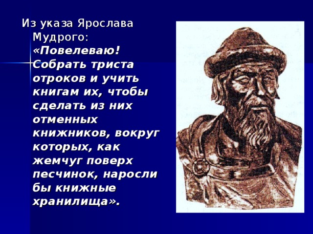 Из указа Ярослава Мудрого: «Повелеваю! Собрать триста отроков и учить книгам их, чтобы сделать из них отменных книжников, вокруг которых, как жемчуг поверх песчинок, наросли бы книжные хранилища».